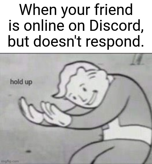 Relatable smh | When your friend is online on Discord, but doesn't respond. | image tagged in fallout hold up with space on the top | made w/ Imgflip meme maker