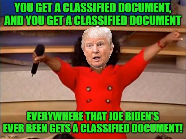 For all of the libs that think that the documents were planted! | YOU GET A CLASSIFIED DOCUMENT, AND YOU GET A CLASSIFIED DOCUMENT; EVERYWHERE THAT JOE BIDEN'S EVER BEEN GETS A CLASSIFIED DOCUMENT! | image tagged in oprah you get a,trump,biden,classified documents | made w/ Imgflip meme maker