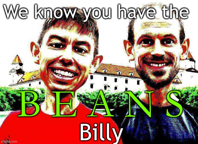 Give us the beans billy | We know you have the; B E A N S; Billy | image tagged in beans,deep fried,amogus,amogus sussy,shitpost,why are you reading this | made w/ Imgflip meme maker