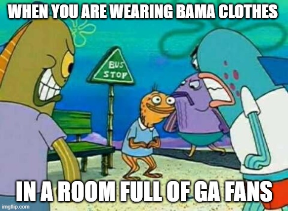 GO DAWGS | WHEN YOU ARE WEARING BAMA CLOTHES; IN A ROOM FULL OF GA FANS | image tagged in go dawgs | made w/ Imgflip meme maker