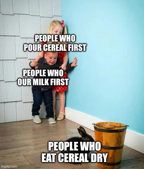 Sorry guys, but I eat my cereal dry | PEOPLE WHO POUR CEREAL FIRST; PEOPLE WHO OUR MILK FIRST; PEOPLE WHO EAT CEREAL DRY | image tagged in children scared of rabbit,relatable,controversial | made w/ Imgflip meme maker