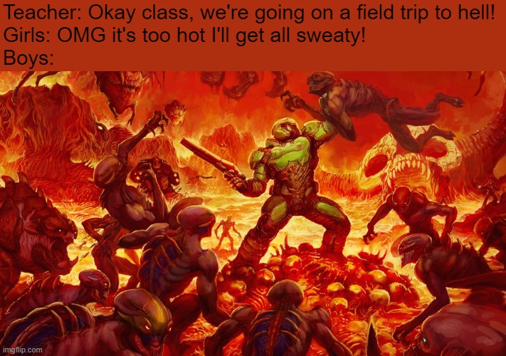 RIP AND TEAR, BROTHERS! | Teacher: Okay class, we're going on a field trip to hell!
Girls: OMG it's too hot I'll get all sweaty!
Boys: | image tagged in doomguy | made w/ Imgflip meme maker