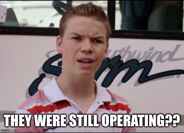 You all are getting paid | THEY WERE STILL OPERATING?? | image tagged in you all are getting paid | made w/ Imgflip meme maker