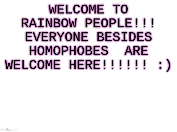 WELCOME TO RAINBOW PEOPLE!!! EVERYONE BESIDES HOMOPHOBES  ARE WELCOME HERE!!!!!! :) | made w/ Imgflip meme maker