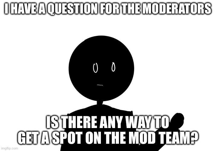 This is a legitimate question | I HAVE A QUESTION FOR THE MODERATORS; IS THERE ANY WAY TO GET A SPOT ON THE MOD TEAM? | image tagged in smg4 | made w/ Imgflip meme maker