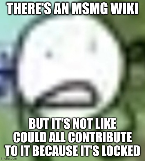 :( | THERE'S AN MSMG WIKI; BUT IT'S NOT LIKE COULD ALL CONTRIBUTE TO IT BECAUSE IT'S LOCKED | image tagged in low quality circle | made w/ Imgflip meme maker