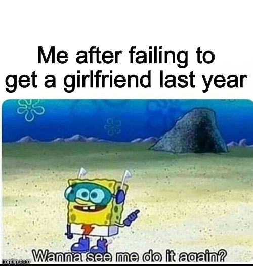 Some men be like | Me after failing to get a girlfriend last year | image tagged in spongebob wanna see me do it again | made w/ Imgflip meme maker