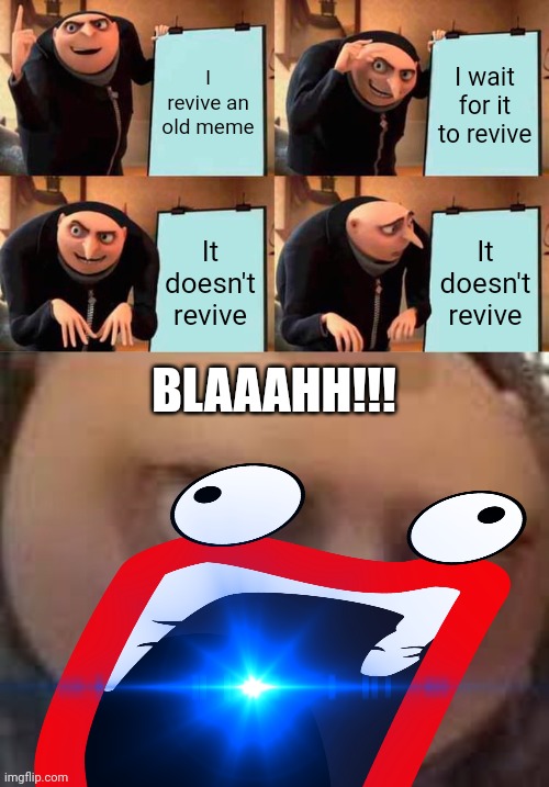 BLAAAAHHHH!!!!!! | I revive an old meme; I wait for it to revive; It doesn't revive; It doesn't revive; BLAAAHH!!! | image tagged in gru's plan,gru face,shoop da woop,dank memes,dr octagonapus blaah,blahhh | made w/ Imgflip meme maker