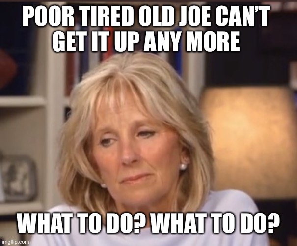 Jill Biden meme | POOR TIRED OLD JOE CAN’T 
GET IT UP ANY MORE WHAT TO DO? WHAT TO DO? | image tagged in jill biden meme | made w/ Imgflip meme maker
