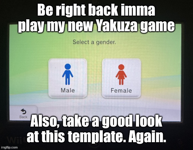 K | Be right back imma play my new Yakuza game; Also, take a good look at this template. Again. | image tagged in balls,there are only 2 genders | made w/ Imgflip meme maker