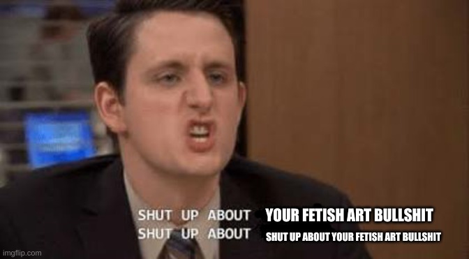 Shut up about | YOUR FETISH ART BULLSHIT SHUT UP ABOUT YOUR FETISH ART BULLSHIT | image tagged in shut up about | made w/ Imgflip meme maker