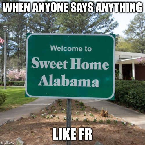 Welcome to sweet home Alabama | WHEN ANYONE SAYS ANYTHING; LIKE FR | image tagged in welcome to sweet home alabama | made w/ Imgflip meme maker