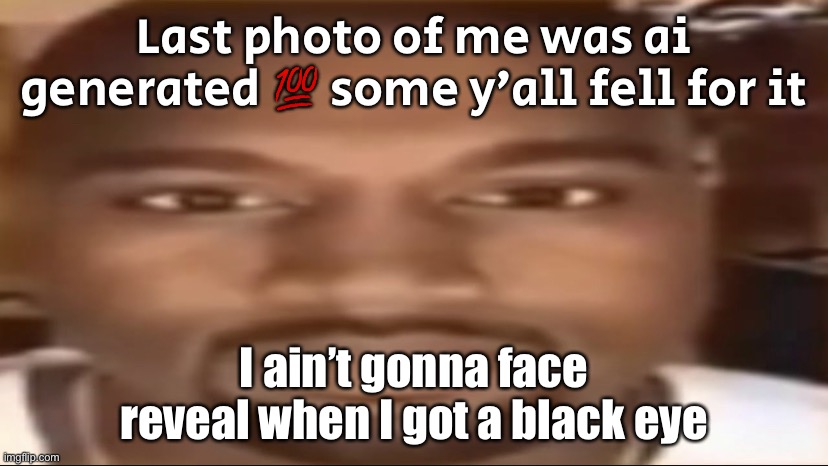 Real face reveal happens when it goes away | Last photo of me was ai generated 💯 some y’all fell for it; I ain’t gonna face reveal when I got a black eye | image tagged in kanye staring | made w/ Imgflip meme maker