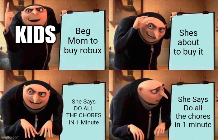 emotional pain | Beg Mom to buy robux; Shes about to buy it; KIDS; She Says DO ALL THE CHORES IN 1 Minute; She Says Do all the chores in 1 minute | image tagged in memes,gru's plan | made w/ Imgflip meme maker