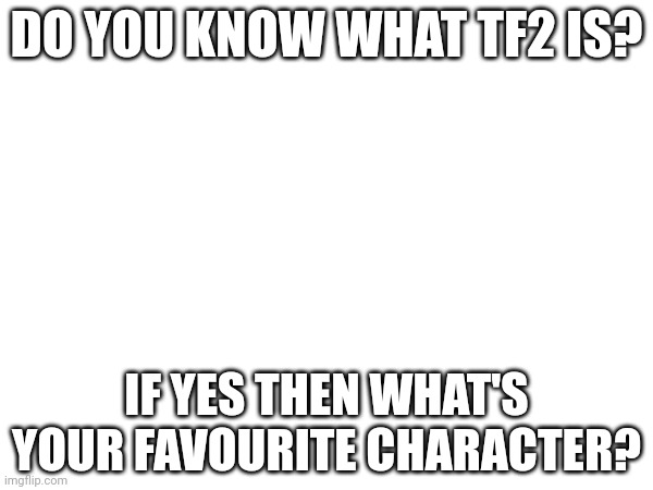 DO YOU KNOW WHAT TF2 IS? IF YES THEN WHAT'S YOUR FAVOURITE CHARACTER? | made w/ Imgflip meme maker