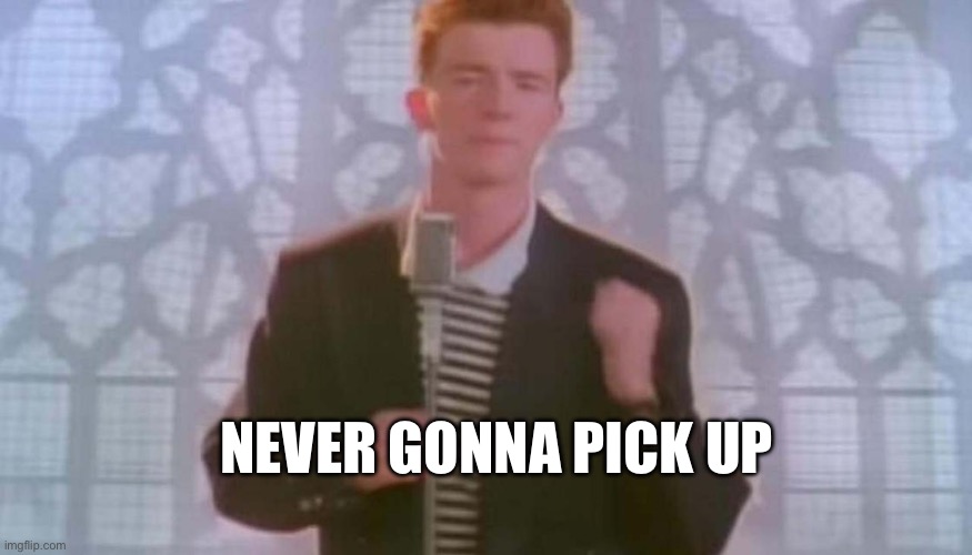 Never gonna give you up | NEVER GONNA PICK UP | image tagged in never gonna give you up | made w/ Imgflip meme maker