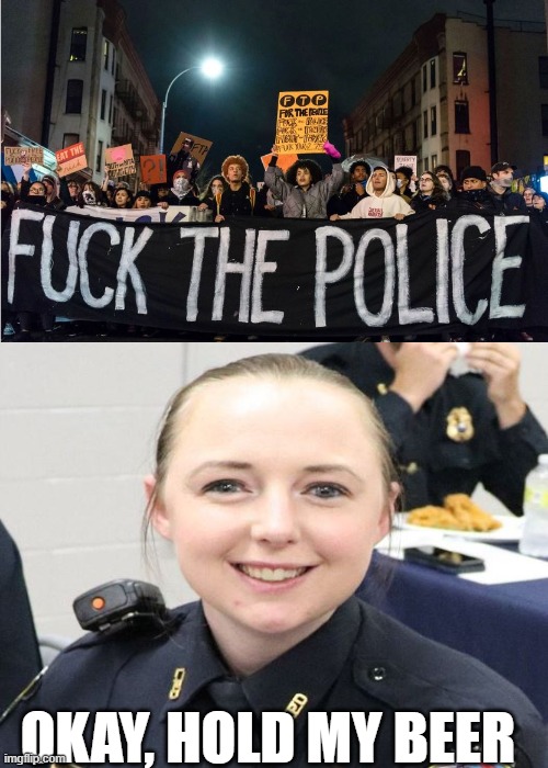 fuck pd; okay hold my beer | OKAY, HOLD MY BEER | image tagged in funny | made w/ Imgflip meme maker