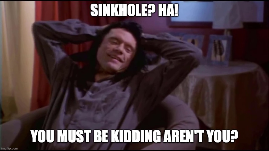 You must be kidding aren't you. | SINKHOLE? HA! YOU MUST BE KIDDING AREN'T YOU? | image tagged in you must be kidding aren't you | made w/ Imgflip meme maker