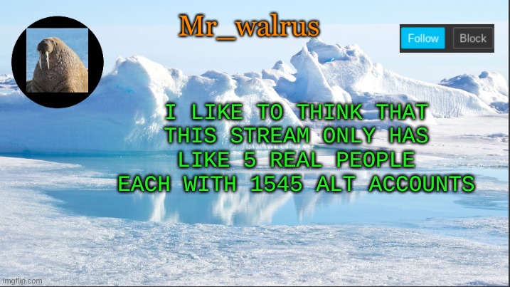 am i wrong? | I LIKE TO THINK THAT THIS STREAM ONLY HAS LIKE 5 REAL PEOPLE EACH WITH 1545 ALT ACCOUNTS | image tagged in mr_walrus | made w/ Imgflip meme maker