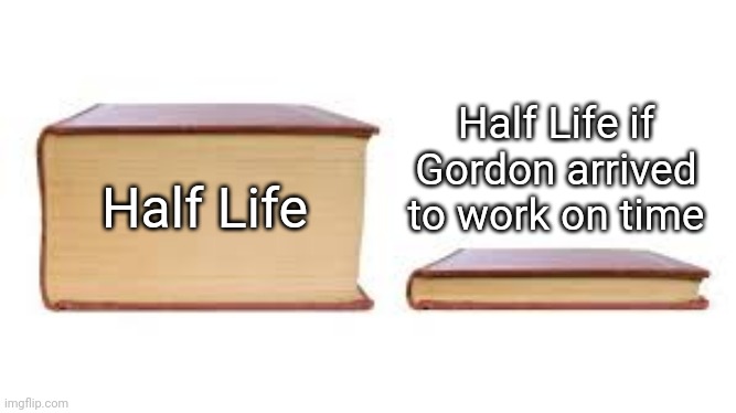Big book small book | Half Life if Gordon arrived to work on time; Half Life | image tagged in big book small book | made w/ Imgflip meme maker