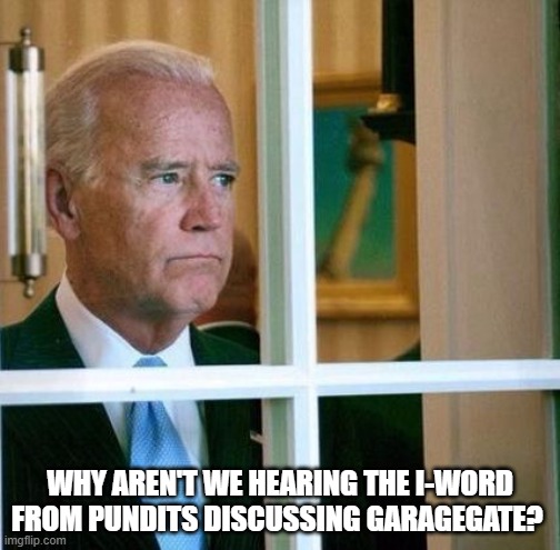 impeachment | WHY AREN'T WE HEARING THE I-WORD FROM PUNDITS DISCUSSING GARAGEGATE? | image tagged in sad joe biden | made w/ Imgflip meme maker