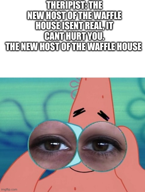 The waffle house has found its new host | THERIPIST: THE NEW HOST OF THE WAFFLE HOUSE ISENT REAL, IT CANT HURT YOU.
THE NEW HOST OF THE WAFFLE HOUSE | image tagged in no patrick,spongebob meme | made w/ Imgflip meme maker