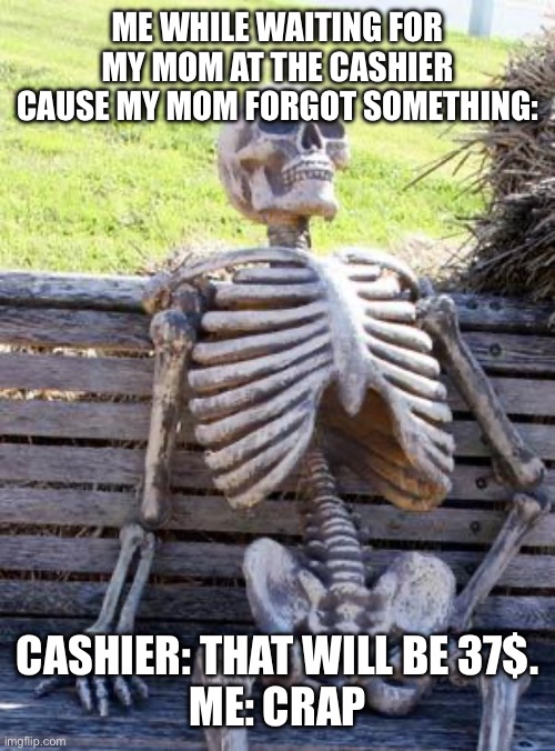 This is awkward…. | ME WHILE WAITING FOR MY MOM AT THE CASHIER CAUSE MY MOM FORGOT SOMETHING:; CASHIER: THAT WILL BE 37$.

ME: CRAP | image tagged in memes,waiting skeleton | made w/ Imgflip meme maker