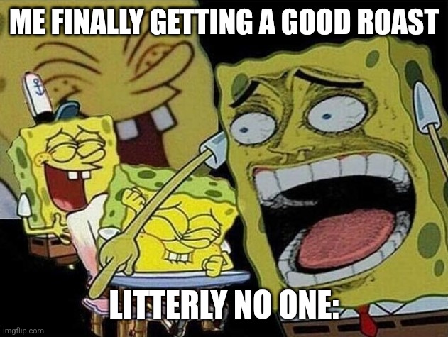 True tho | ME FINALLY GETTING A GOOD ROAST; LITTERLY NO ONE: | image tagged in spongebob laughing hysterically | made w/ Imgflip meme maker