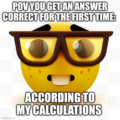 True tho | POV YOU GET AN ANSWER CORRECT FOR THE FIRST TIME:; ACCORDING TO MY CALCULATIONS | image tagged in nerd emoji,up votes,plz | made w/ Imgflip meme maker