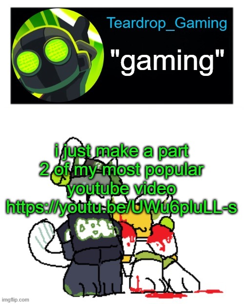 Teardrop_Gaming template | i just make a part 2 of my most popular youtube video
https://youtu.be/UWu6pluLL-s | image tagged in teardrop_gaming template | made w/ Imgflip meme maker