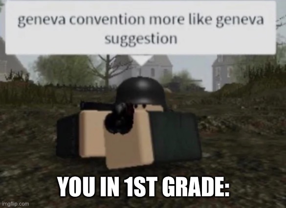 Geneva Convention More Like Geneva Suggestion | YOU IN 1ST GRADE: | image tagged in geneva convention more like geneva suggestion | made w/ Imgflip meme maker