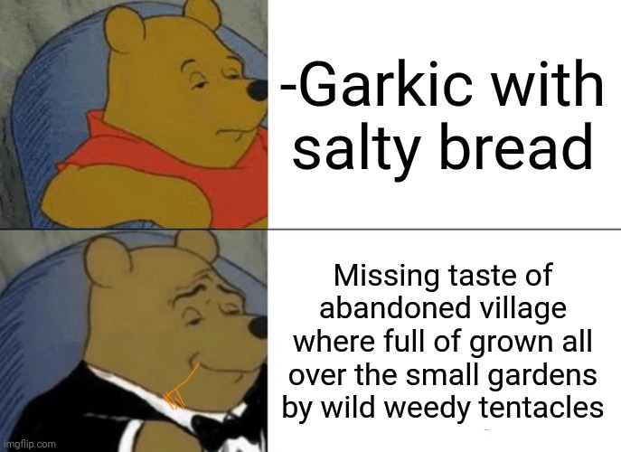 -Delicious ruth seeker. | -Garkic with salty bread; Missing taste of abandoned village where full of grown all over the small gardens by wild weedy tentacles | image tagged in memes,tuxedo winnie the pooh,garlic bread,veruca salt,annoying villagers,this ice cream tastes like your soul | made w/ Imgflip meme maker