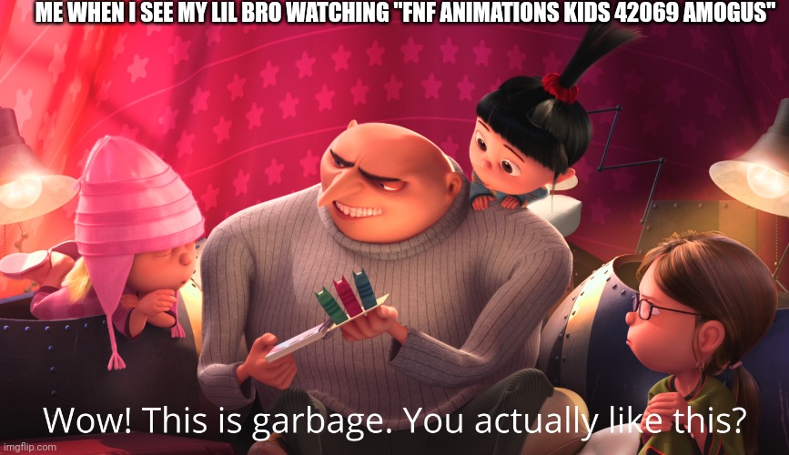 Garbage fnf | ME WHEN I SEE MY LIL BRO WATCHING "FNF ANIMATIONS KIDS 42069 AMOGUS" | image tagged in wow this is garbage you actually like this | made w/ Imgflip meme maker