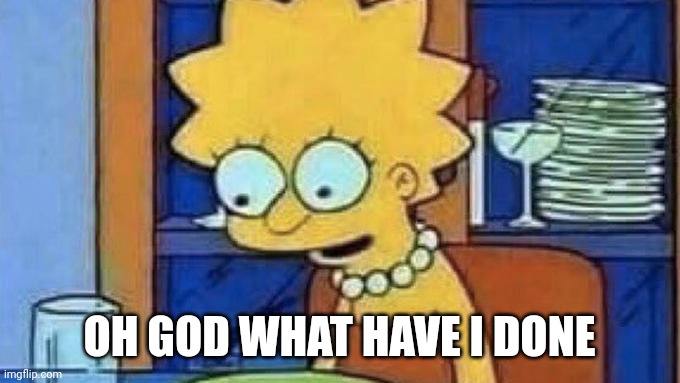 Lisa Simpson dinner | OH GOD WHAT HAVE I DONE | image tagged in lisa simpson dinner | made w/ Imgflip meme maker