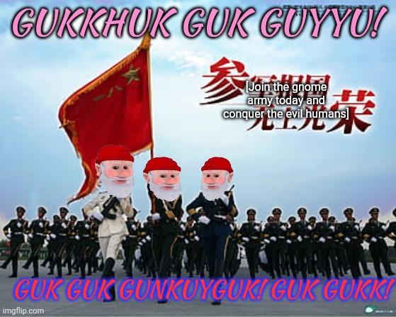 Surrender this criminal stream immediately | GUKKHUK GUK GUYYU! [Join the gnome army today and conquer the evil humans]; GUK GUK GUNKUYGUK! GUK GUKK! | image tagged in guk guk gungunk,gnomes,are your new,masters | made w/ Imgflip meme maker