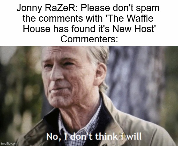 It's out of our control now. | Jonny RaZeR: Please don't spam 
the comments with 'The Waffle 
House has found it's New Host'
Commenters: | image tagged in white text box,no i dont think i will | made w/ Imgflip meme maker