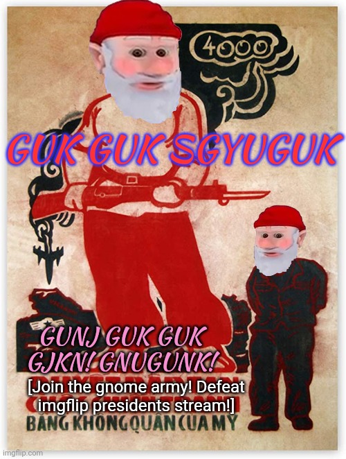 Surrender this criminal stream immediately | GUK GUK SGYUGUK; GUNJ GUK GUK GJKN! GNUGUNK! [Join the gnome army! Defeat imgflip presidents stream!] | image tagged in only by,bowing before the gnome,king,can you know happiness | made w/ Imgflip meme maker