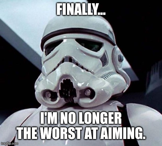 Stormtrooper | FINALLY... I'M NO LONGER THE WORST AT AIMING. | image tagged in stormtrooper | made w/ Imgflip meme maker