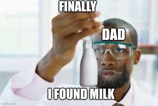 Dad finally found milk | FINALLY; DAD; I FOUND MILK | image tagged in finally,milk | made w/ Imgflip meme maker