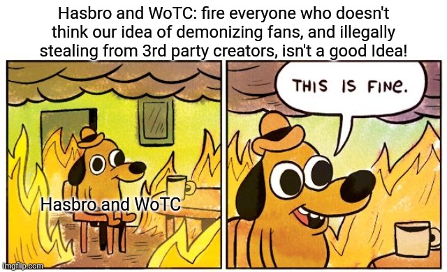 This Is Fine Meme | Hasbro and WoTC: fire everyone who doesn't think our idea of demonizing fans, and illegally stealing from 3rd party creators, isn't a good Idea! Hasbro and WoTC | image tagged in memes,this is fine | made w/ Imgflip meme maker