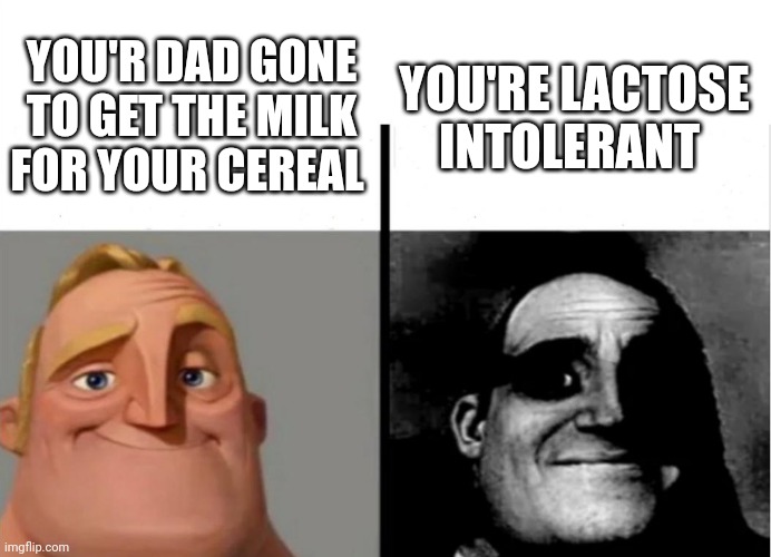 Oh my gawd | YOU'R DAD GONE TO GET THE MILK FOR YOUR CEREAL; YOU'RE LACTOSE INTOLERANT | image tagged in teacher's copy | made w/ Imgflip meme maker