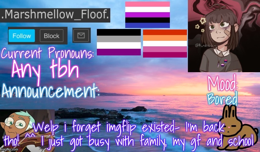 I’m back, missed me? (If you remember me lmao) | Any tbh; Bored; Welp i forget imgflip existed- I’m back tho! ^^ I just got busy with family, my gf and school | image tagged in marshmellow_floof s announcement temp thingy | made w/ Imgflip meme maker