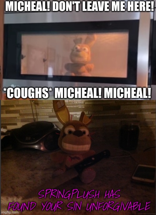 https://www.youtube.com/shorts/ATjspGz6FOE link for video | MICHEAL! DON'T LEAVE ME HERE! *COUGHS* MICHEAL! MICHEAL! | image tagged in springplush has found your sin unforgiveable | made w/ Imgflip meme maker