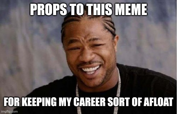 Yo Dawg Heard You Meme | PROPS TO THIS MEME; FOR KEEPING MY CAREER SORT OF AFLOAT | image tagged in memes,yo dawg heard you | made w/ Imgflip meme maker