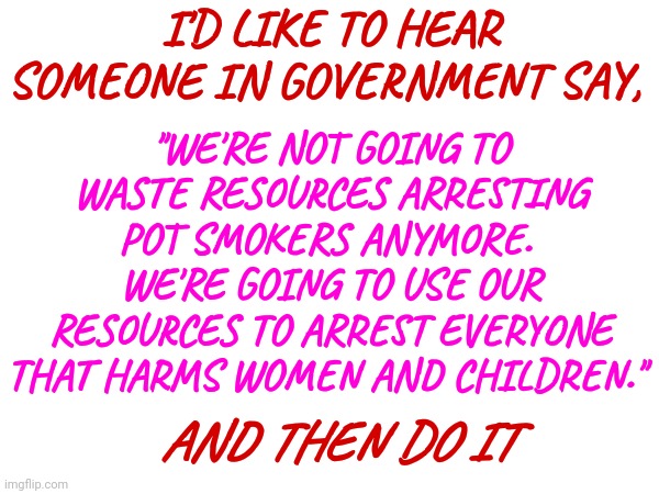 Lock Child Traffickers Up For Eternity! | I'D LIKE TO HEAR SOMEONE IN GOVERNMENT SAY, "WE'RE NOT GOING TO WASTE RESOURCES ARRESTING POT SMOKERS ANYMORE.  WE'RE GOING TO USE OUR RESOURCES TO ARREST EVERYONE THAT HARMS WOMEN AND CHILDREN."; AND THEN DO IT | image tagged in memes,child abuse,abuse,child trafficking,lock men up,some men just want to watch the world burn | made w/ Imgflip meme maker