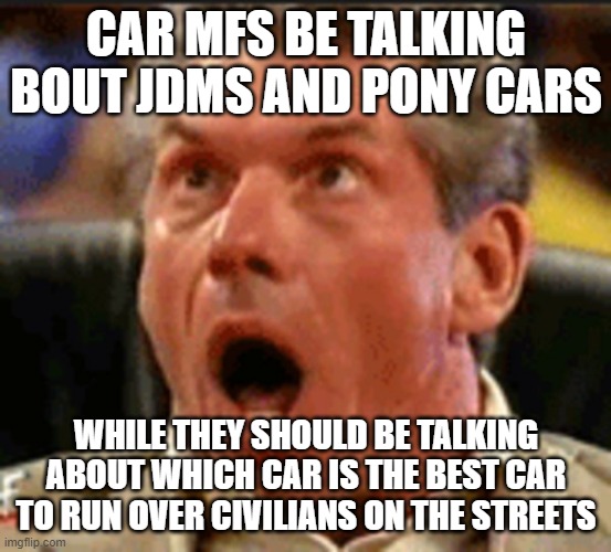 CAR MFS BE TALKING BOUT JDMS AND PONY CARS; WHILE THEY SHOULD BE TALKING ABOUT WHICH CAR IS THE BEST CAR TO RUN OVER CIVILIANS ON THE STREETS | made w/ Imgflip meme maker