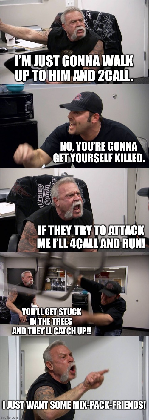 The Isle mix-packers | I’M JUST GONNA WALK UP TO HIM AND 2CALL. NO, YOU’RE GONNA GET YOURSELF KILLED. IF THEY TRY TO ATTACK ME I’LL 4CALL AND RUN! YOU’LL GET STUCK IN THE TREES  AND THEY’LL CATCH UP!! I JUST WANT SOME MIX-PACK-FRIENDS! | image tagged in memes,american chopper argument,the isle,gaming | made w/ Imgflip meme maker