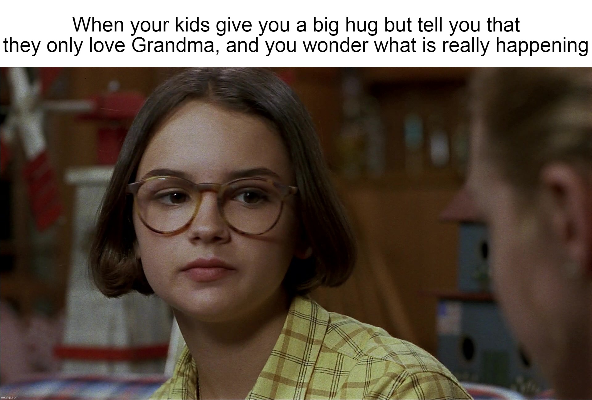 When your kids give you a big hug but tell you that they only love Grandma, and you wonder what is really happening | image tagged in meme,memes,humor,funny | made w/ Imgflip meme maker