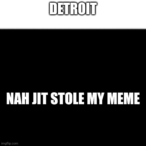 Note: Detroit took the title of this meme ? | DETROIT; NAH JIT STOLE MY MEME | image tagged in detroit,memes,whats the color of your bugatti,nah jit took my forth tag xd | made w/ Imgflip meme maker