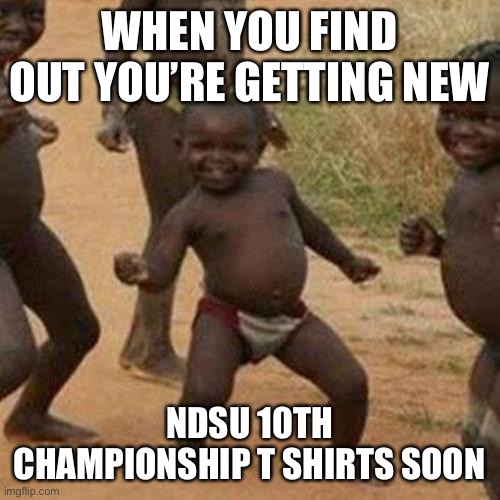 Third World Success Kid Meme | WHEN YOU FIND OUT YOU’RE GETTING NEW; NDSU 10TH CHAMPIONSHIP T SHIRTS SOON | image tagged in memes,third world success kid | made w/ Imgflip meme maker